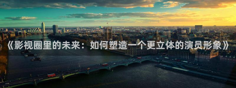 橘子視頻app ios：《影視圈里的未來：如何塑造一個更立體的演員形象》